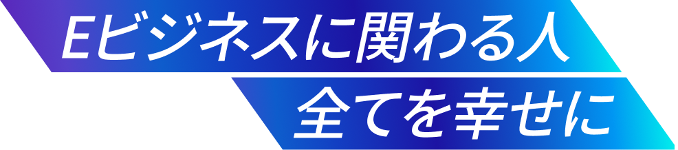 Eビジネスに係る人全てを幸せに